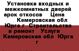 Установка входных и межкомнатных дверей,арок,откосов. › Цена ­ 1 200 - Кемеровская обл., Юрга г. Строительство и ремонт » Услуги   . Кемеровская обл.,Юрга г.